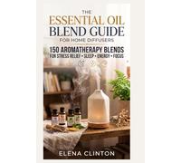 THE ESSENTIAL OIL BLEND GUIDE FOR HOME DIFFUSERS: 150 Aromatherapy Blends for Stress Relief, Sleep, Energy and Focus