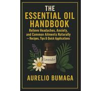 The Essential Oil Handbook: Relieve Headaches, Anxiety, and Common Ailments Naturally - Recipes, Tips & Quick Applications