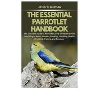 The Essential Parrotlet Handbook: The Ultimate Guide to Parrotlet Care & Ownership from Hatchling to Adult, Housing, Feeding, Handling, Health, Breeding, Training, and Behavior