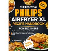 THE ESSENTIAL PHILIPS AIRFRYER XL RECIPE HANDBOOK FOR BEGINNERS: The Complete All-In-One Philips Airfryer XL and 350 + Everyday Air-Fried Meals And ... And Enjoy Oil-Free Cooking Made Simple