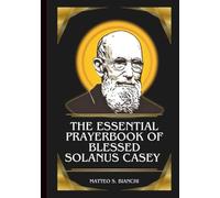 THE ESSENTIAL PRAYERBOOK OF BLESSED SOLANUS CASEY: Powerful Novena, Litany, And Chaplet To The Patron Of Immigrants, The Sick, The Poor, Those Seeking Employment, And Those Struggling With Their Faith