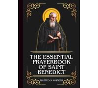 THE ESSENTIAL PRAYERBOOK OF SAINT BENEDICT: Powerful Novena, Litany, And Chaplet To The Patron Of Poison Victims, Students, Farmers, Architects, Engineers, And Monasticism