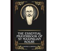 THE ESSENTIAL PRAYERBOOK OF ST MAXIMILIAN KOLBE: Powerful Novena, Litany, And Chaplet To The Patron Of Those Struggling With Addiction, Political Prisoners, Families, Journalists And Catholic Press