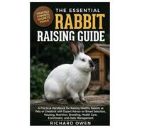 THE ESSENTIAL RABBIT RAISING GUIDE: A Practical Handbook for Raising Healthy Rabbits as Pets or Livestock with Expert Advice on Breed Selection, ... Health Care, Enrichment, and Daily Management