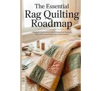 The Essential Rag Quilting Roadmap: A Beginner’s Step-by-Step Guide to Creating Cozy Handmade Quilts Fabric Scrap Projects and Timeless Comfort
