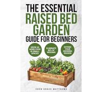 The Essential Raised Bed Garden Guide for Beginners: How to Grow Your Own Food - Everything You Need to Know for Growing Vegetables, Herbs, Fruits and Edible Flowers on a Budget