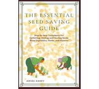 THE ESSENTIAL SEED SAVING GUIDE: Step-by-Step Techniques for Collecting, Drying, and Storing Seeds from Vegetables, Herbs, and Flowers