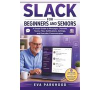 THE ESSENTIAL SLACK FOR BEGINNERS AND SENIORS: A Simple Guide to Sending Messages, Joining Conversations, Organizing Work, Sharing Files, Managing Notifications, and Staying Connected