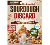 The Essential Sourdough Discard Cookbook For Everyday Bakers: 100+ Clever Ways to Turn “Trash” into Breakfasts, Dinners & Treats Using Every Drop of Your Starter Without the Stress of Complex Baking