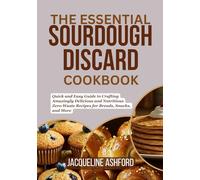 THE ESSENTIAL SOURDOUGH DISCARD COOKBOOK: Quick and Easy Guide to Crafting Amazingly Delicious and Nutritious Zero-Waste Recipes for Breads, Snacks, and More