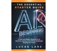 The Essential Starter Guide to AI for Beginners: A Clear and Modern Approach to AI, Machine Learning, and the Ethical Challenges Shaping Our Future