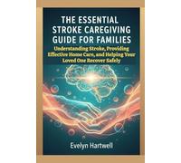The Essential Stroke Caregiving Guide for Families: Understanding Stroke, Providing Effective Home Care, and Helping Your Loved One Recover Safely