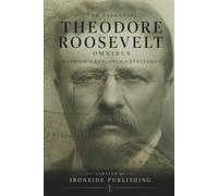 The Essential Theodore Roosevelt Omnibus - Warrior, Explorer, Statesman: Three Books in One - The Rough Riders, Through the Brazilian Wilderness, and The Strenuous Life