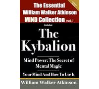 The Essential William Walker Atkinson Mind Collection, Vol. 1: Includes: The Kybalion; Mind Power: The Secret Of Mental Magic; Your Mind And How To Use It