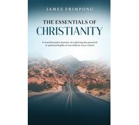 The Essentials of Christianity: A transformative journey of exploring the practical & spiritual depths of our faith in Jesus Christ!
