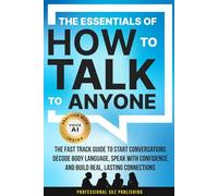 The Essentials of How to Talk to Anyone: The Fast Track Guide to Start Conversations, Decode Body Language, Speak with Confidence, and Build Real, Lasting Connections