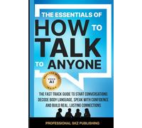 The Essentials of How to Talk to Anyone: The Fast Track Guide to Start Conversations, Decode Body Language, Speak with Confidence, and Build Real, Lasting Connections