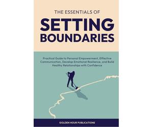 The Essentials of Setting Boundaries: Practical Guide to Personal Empowerment, Effective Communication, Develop Emotional Resilience, and Build Healthy Relationships with Confidence