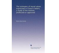 The estimates of moral values expressed in Cicero's letters a study of the motives professed or approved