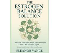 THE ESTROGEN BALANCE SOLUTION: Reclaim Your Body, Reset Your Hormones, and Feel Like Yourself Again-Without Medications or Hormone Therapy