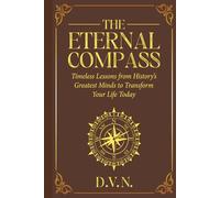 The Eternal Compass: Timeless Lessons from History's Greatest Minds to Transform Your Life Today