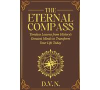 The Eternal Compass: Timeless Lessons from History's Greatest Minds to Transform Your Life Today