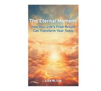 The Eternal Moment: How Your Life's Final Review Can Transform Your Today