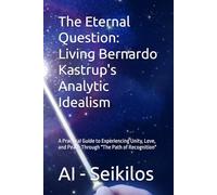 The Eternal Question: Living Bernardo Kastrup's Analytic Idealism: A Practical Guide to Experiencing Unity, Love, and Peace Through "The Path of Recognition"