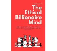 The Ethical Billionaire Mind: How to Think, Decide, and Act with Clarity, Wisdom, and Purpose