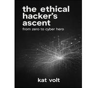 The Ethical Hacker's Ascent: From Zero to Cyber Hero: A Beginner's Conceptual Blueprint for Cybersecurity Mastery and Ethical Hacking Techniques, Featuring Real-World Cyber Stories.