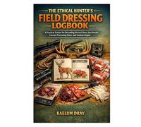 THE ETHICAL HUNTER’S FIELD DRESSING LOGBOOK: A Practical Tracker for Recording Harvest Data, Shot Details, Carcass Processing Notes, and Venison Output