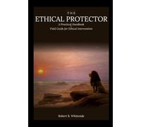 The Ethical Protector: A Practical Handbook & Field Guide for Ethical Intervention