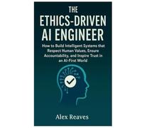 The Ethics-Driven AI Engineer: How to Build Intelligent Systems that Respect Human Values, Ensure Accountability, and Inspire Trust in an AI-First World
