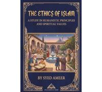 The Ethics of Islam: A Study in Humanistic Principl es and Spiritual Values, by Syed Ameer