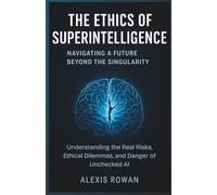 The Ethics of Superintelligence: Navigating a Future Beyond the Singularity: Understanding the Real Risks, Ethical Dilemmas, and Danger of Unchecked AI