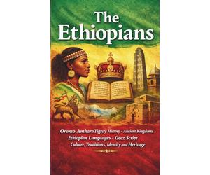 The Ethiopians: Oromo Amhara Tigray History Ancient Kingdoms Ethiopian Languages Geez Script Culture Traditions Identity and Heritage