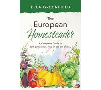 The European Homesteader: A Complete Guide to Self-Sufficient Living in the UK and EU