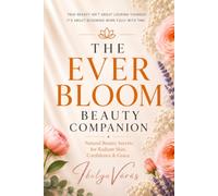 The Ever Bloom Beauty Companion: Natural Beauty Secrets for Radiant Skin, Confidence, and Grace
