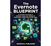 The Evernote Blueprint: A Complete User Guide to Building a Smart Note-Taking and Organization System That Actually Works