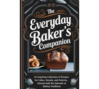 The Everyday Bakers Companion: An Inspiring Collection of Recipes for Cakes, Breads, and Pastries, Infused with the Warmth of Baking Traditions