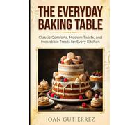 THE EVERYDAY BAKING TABLE: Classic Comforts, Modern Twists, and Irresistible Treats for Every Kitchen