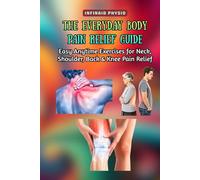 The Everyday Body Pain Relief Guide : Easy Anytime Exercises for Neck, Shoulder, Back & Knee Pain Relief