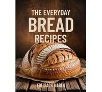 THE EVERYDAY BREAD RECIPES: Simple and Delicious Step-by-Step Instructions, Foolproof Sourdoughs, Quick No-Knead Breads, and Time-Saving Tips for Perfect Homemade Loaves!