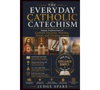 THE EVERYDAY CATHOLIC CATECHISM: Simple Explanations of Catholic Doctrine, Worship, Prayer, and Christian Living