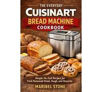 THE EVERYDAY CUISINART BREAD MACHINE COOKBOOK: Simple No-Fail Recipes for Fresh Homemade Bread, Dough, and Desserts