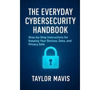 The Everyday Cybersecurity Handbook: Step-by-Step Instructions to Keep Your Devices, Data, and Privacy Safe