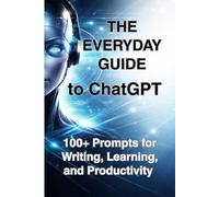 The Everyday Guide to ChatGPT. 100+ Prompts for Writing, Learning, and Productivity