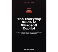The Everyday Guide to Microsoft Copilot: A Plain, Practical Path to Using AI in Word, Excel, Outlook, Teams, and Windows