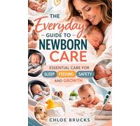 The everyday guide to newborn care: Essential Care for Sleep, Feeding, Safety and Growth