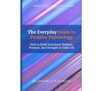 The Everyday Guide to Positive Psychology: How to Build Emotional Balance, Purpose, and Strength in Daily Life